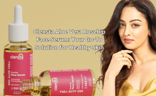 Clensta Aloe Vera Rosehip Face Serum: Your Go-To Solution for Healthy Skin